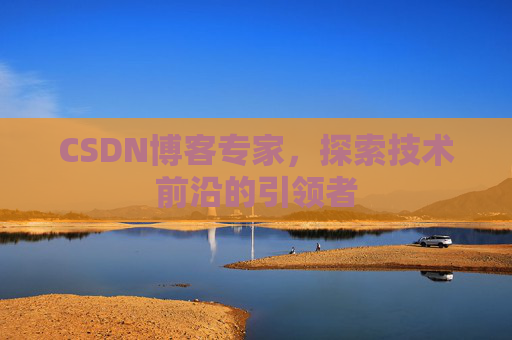CSDN博客专家，探索技术前沿的引领者